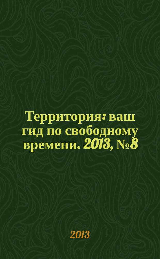 Территория : ваш гид по свободному времени. 2013, № 8 (317)