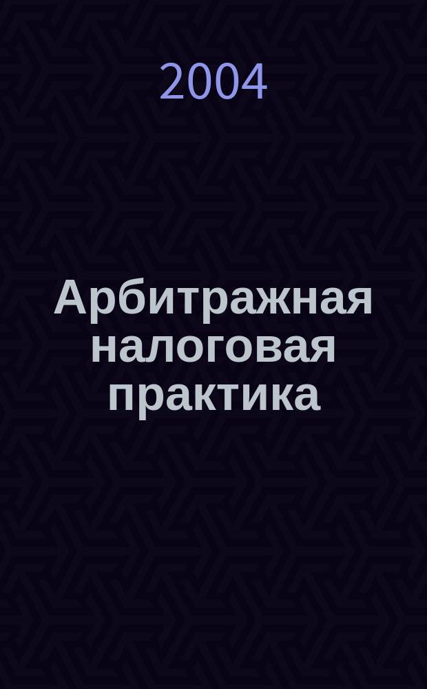 Арбитражная налоговая практика : Ежемес. журн. судеб. и аналит. информ. Прил. к журн. "Налоги и платежи". 2004, № 5