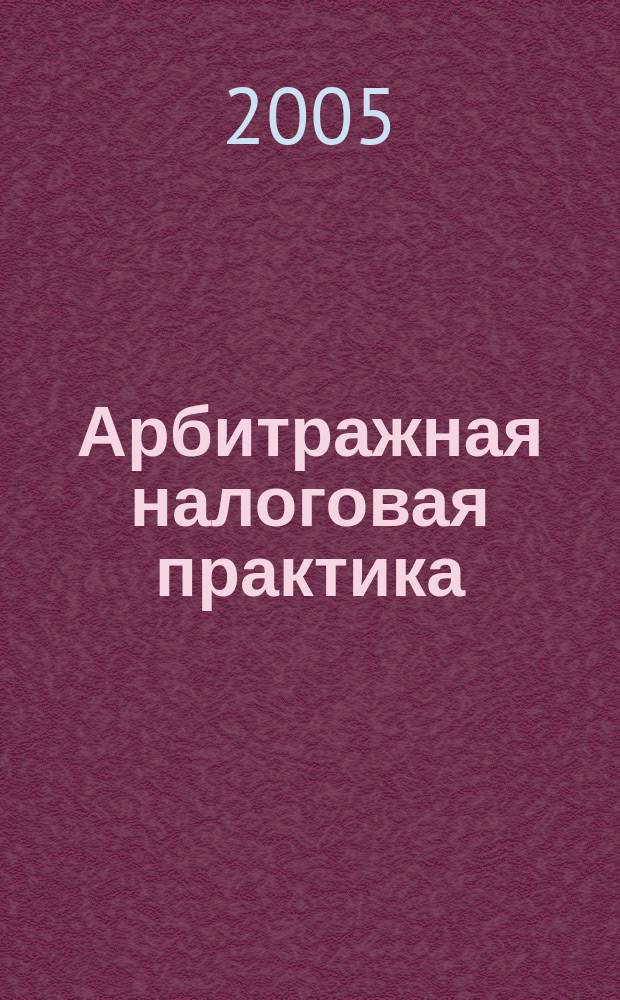 Арбитражная налоговая практика : Ежемес. журн. судеб. и аналит. информ. Прил. к журн. "Налоги и платежи". 2005, № 4