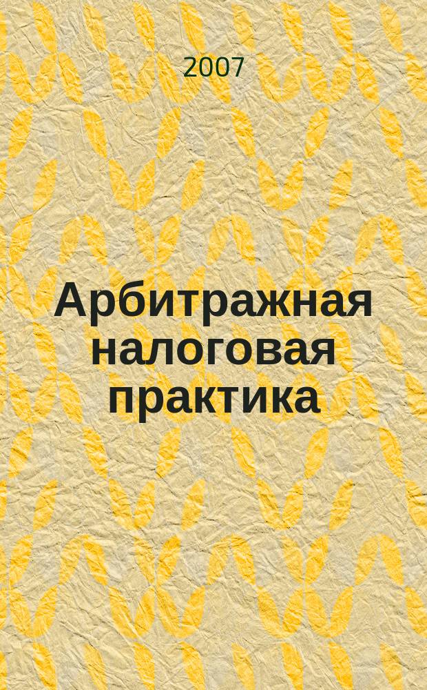 Арбитражная налоговая практика : Ежемес. журн. судеб. и аналит. информ. Прил. к журн. "Налоги и платежи". 2007, № 12
