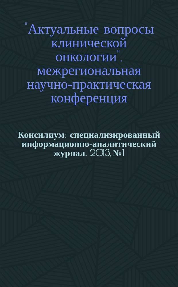 Консилиум : специализированный информационно-аналитический журнал. 2013, № 1 : Межрегиональная научно-практическая конференция "Актуальные вопросы клинической онкологии"