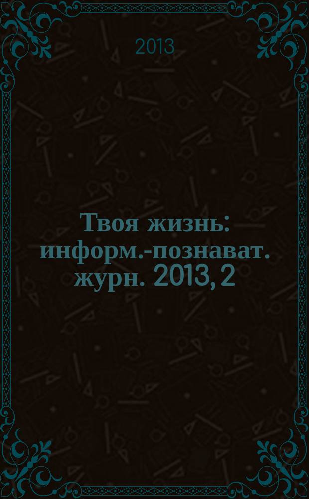 Твоя жизнь : информ.-познават. журн. 2013, 2 (4)