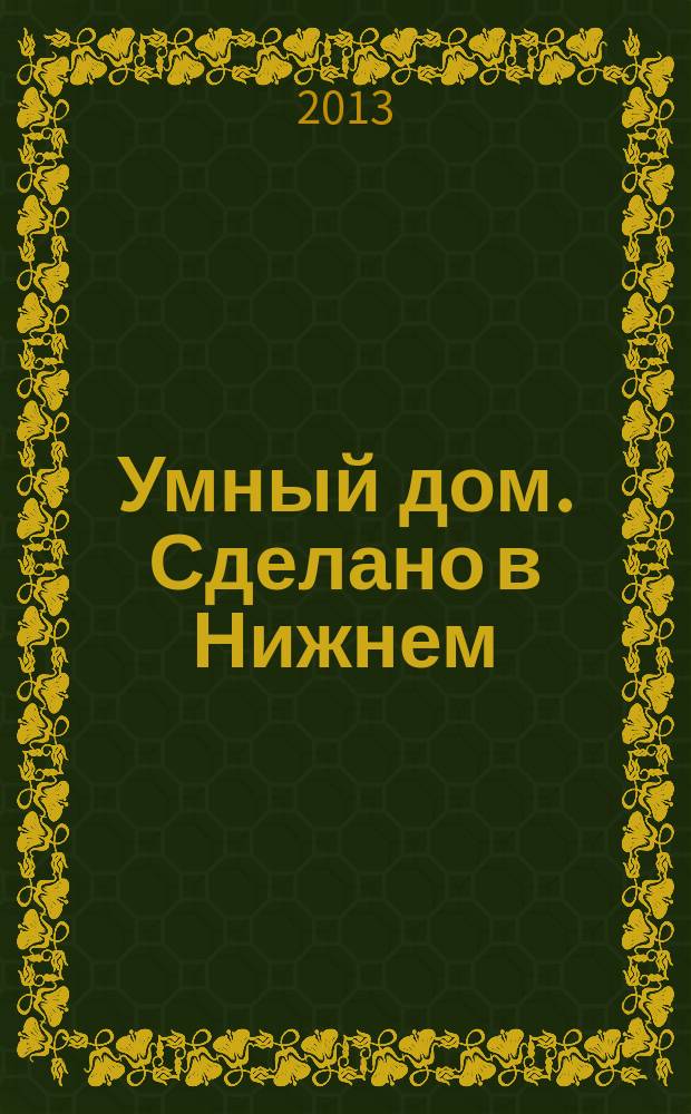 Умный дом. Сделано в Нижнем : полезный журнал для владельцев коттеджей, домов и квартир. 2013, № 1 (57)