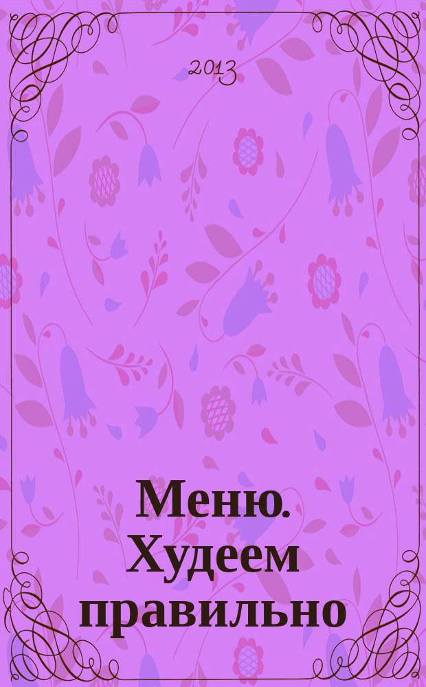 Меню. Худеем правильно : лучшие рецепты для тех, кто следит за весом. 2013, № 2
