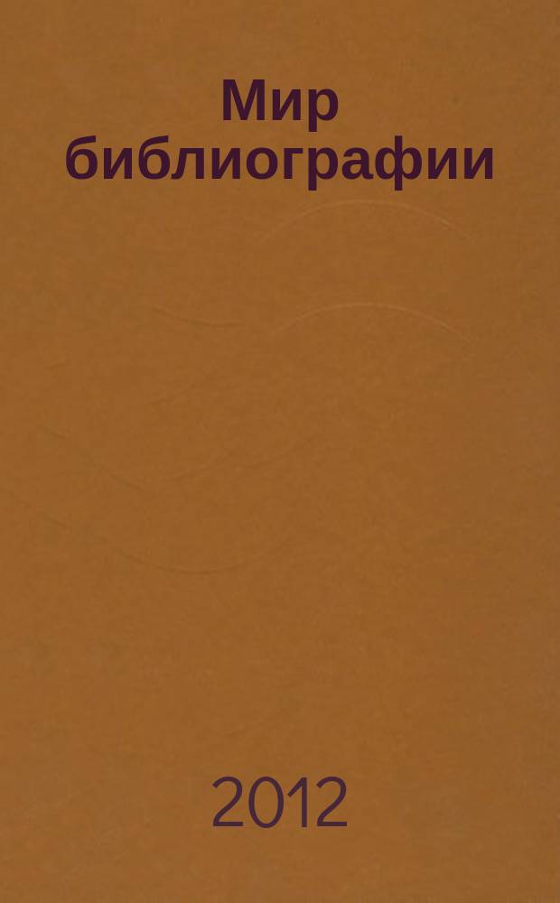 Мир библиографии : Науч.-практ. изд. Альм. Прил. к журн. "Библиотека", ч.10. 2012, 6