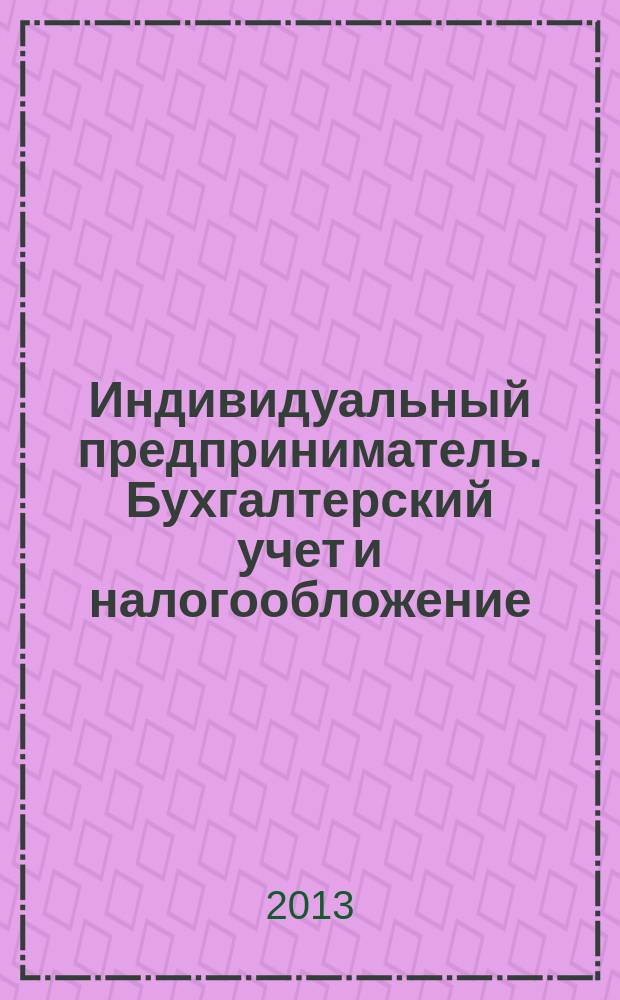 Индивидуальный предприниматель. Бухгалтерский учет и налогообложение : ИП журнал приложение к журналу "Актуальные вопросы бухгалтерского учета и налогообложения". 2013, № 3