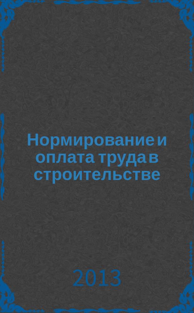 Нормирование и оплата труда в строительстве : Ежемес. науч.-практ. журн. 2013, № 5