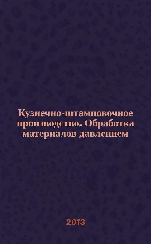 Кузнечно-штамповочное производство. Обработка материалов давлением : Ежемес. науч.-техн. журнал Орган Гос. Науч.-техн. комитета Совета Министров СССР и Науч.-техн. о-ва машиностроит. пром. 2013, № 3
