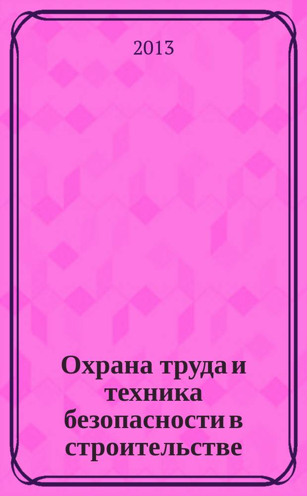 Охрана труда и техника безопасности в строительстве : Ежемес. произв.-техн. журн. 2013, № 5