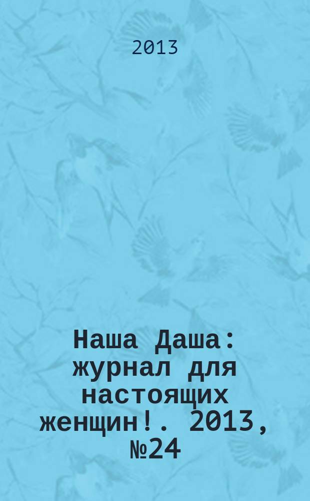 Наша Даша : журнал для настоящих женщин !. 2013, № 24