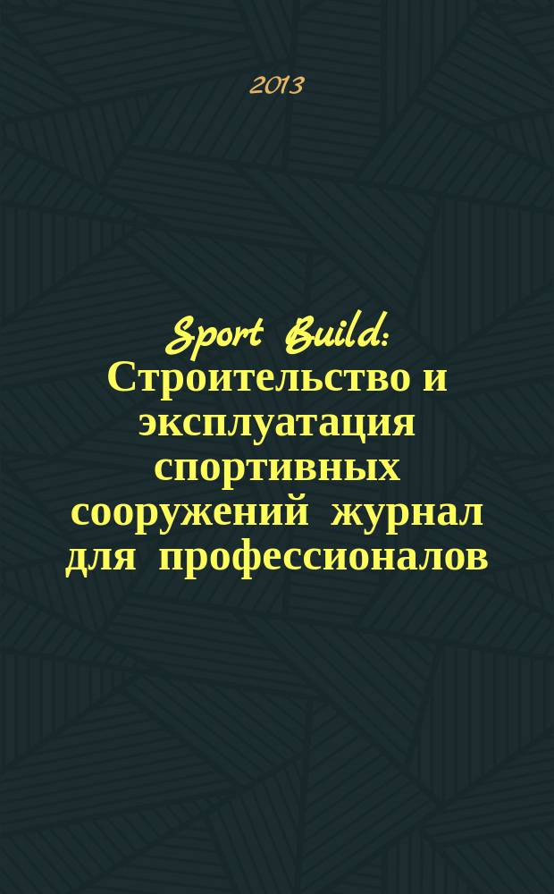 Sport Build : Строительство и эксплуатация спортивных сооружений журнал для профессионалов. 2013, № 5