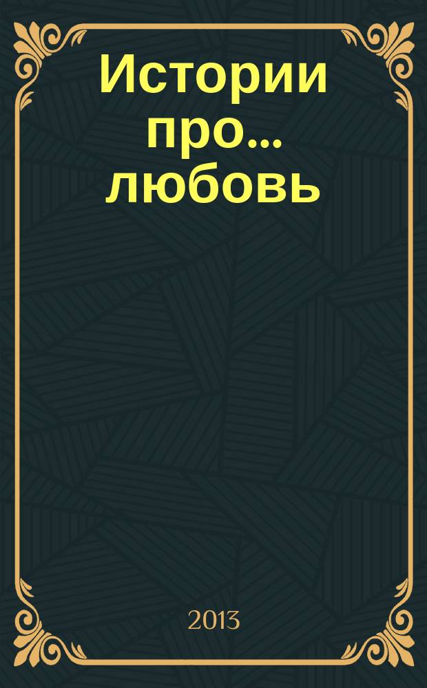 Истории про... любовь : приложение к журналу "Истории из жизни". 2013, № 6