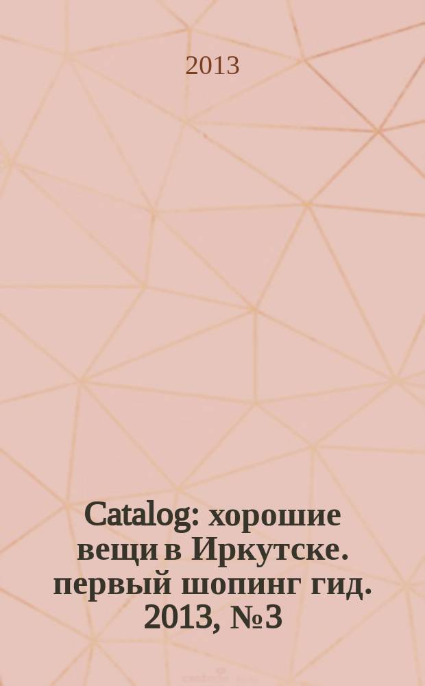 Catalog : хорошие вещи в Иркутске. первый шопинг гид. 2013, № 3 (76)