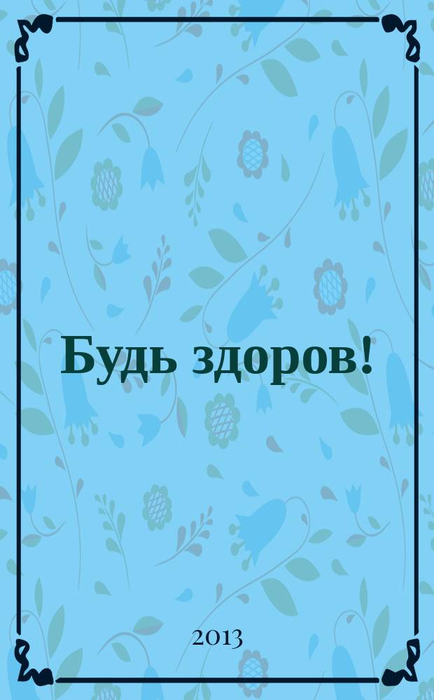 Будь здоров ! : 80 с. о самом главном Ежемес. журн. 2013, № 6 (240)