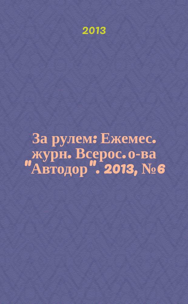За рулем : Ежемес. журн. Всерос. о-ва "Автодор". 2013, № 6 (984)