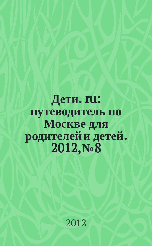 Дети. ru : путеводитель по Москве для родителей и детей. 2012, № 8