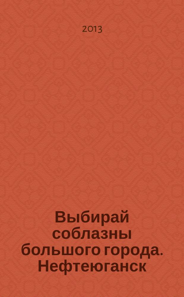 Выбирай соблазны большого города. Нефтеюганск : рекламно-информационный журнал