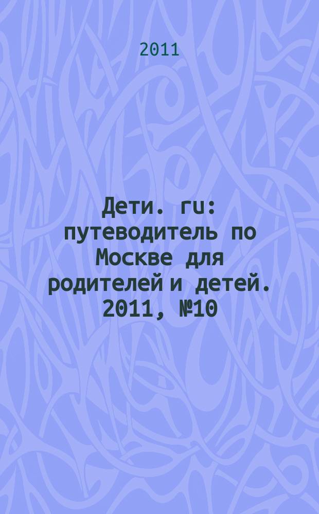 Дети. ru : путеводитель по Москве для родителей и детей. 2011, № 10