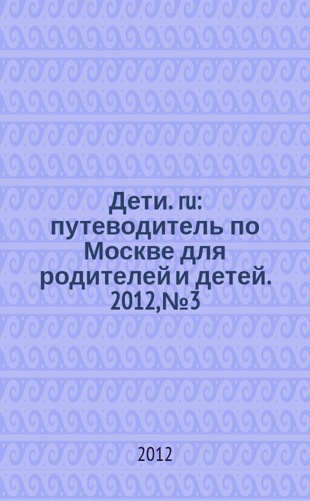 Дети. ru : путеводитель по Москве для родителей и детей. 2012, № 3
