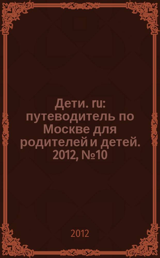Дети. ru : путеводитель по Москве для родителей и детей. 2012, № 10