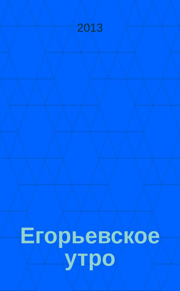 Егорьевское утро : Еженед. илл. худож.-лит., обществ., попул.-науч. и юмористич. журн. 2013, № 17 (710)