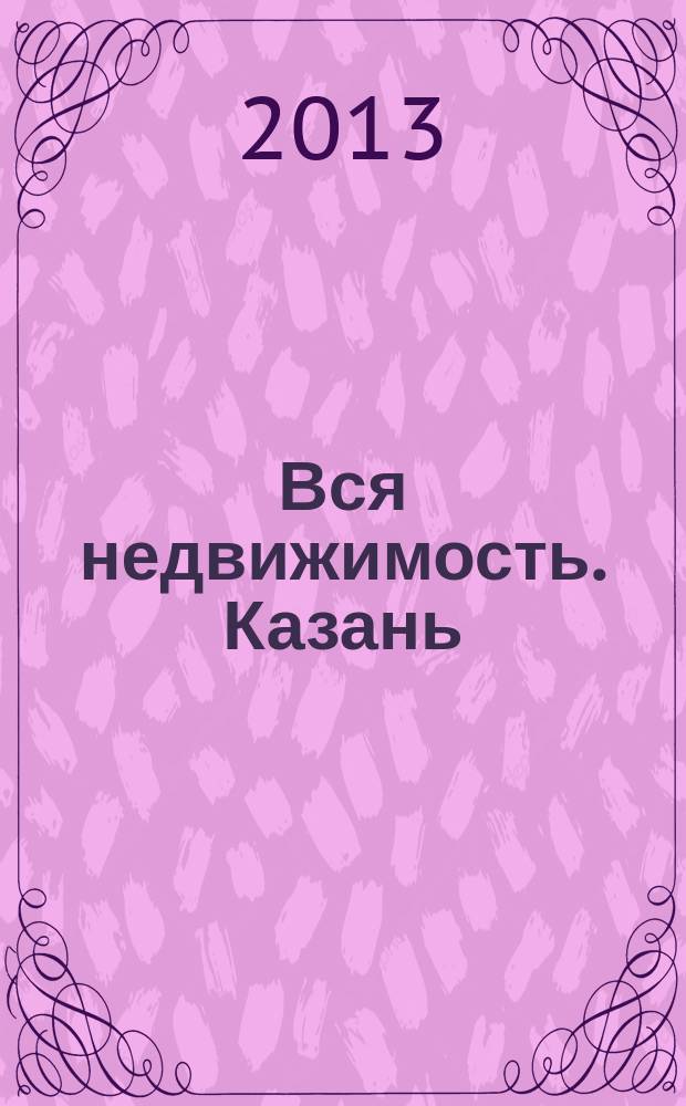 Вся недвижимость. Казань : рекламно-информационное издание. 2013, № 19 (400), ч. 1