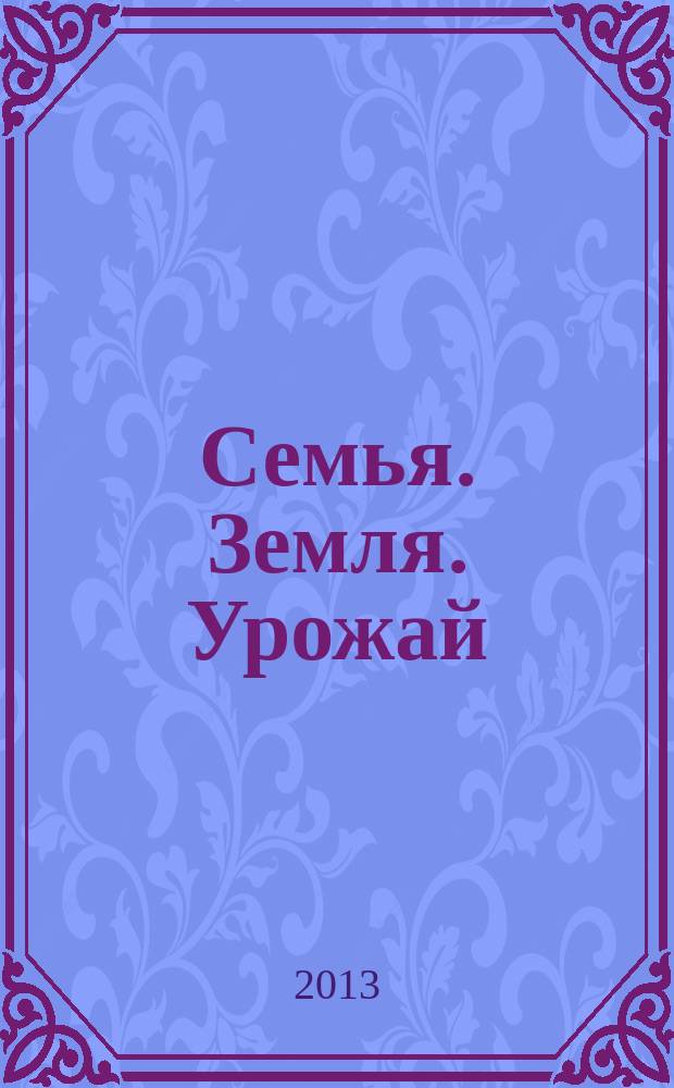 Семья. Земля. Урожай : Ежемес. журн. 2013, № 4 (319)
