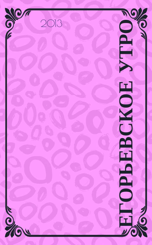 Егорьевское утро : Еженед. илл. худож.-лит., обществ., попул.-науч. и юмористич. журн. 2013, № 5 (698)