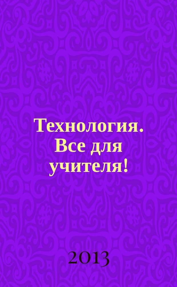 Технология. Все для учителя ! : комплексная поддержка учителя научно-методический журнал. 2013, № 4 (4)