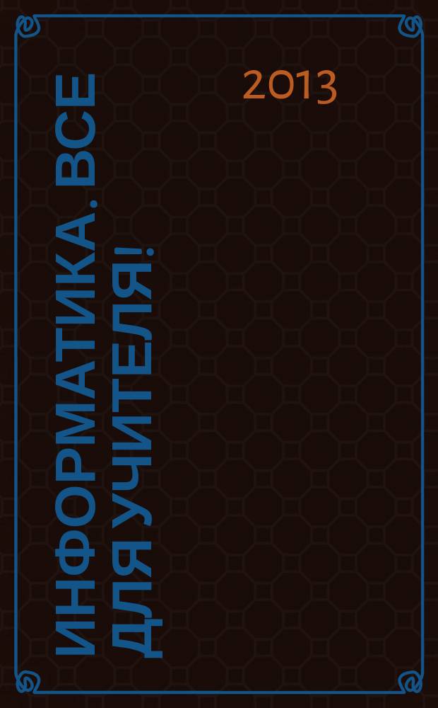Информатика. Все для учителя ! : комплексная поддержка для учителя научно-методический журнал. 2013, № 5 (29)