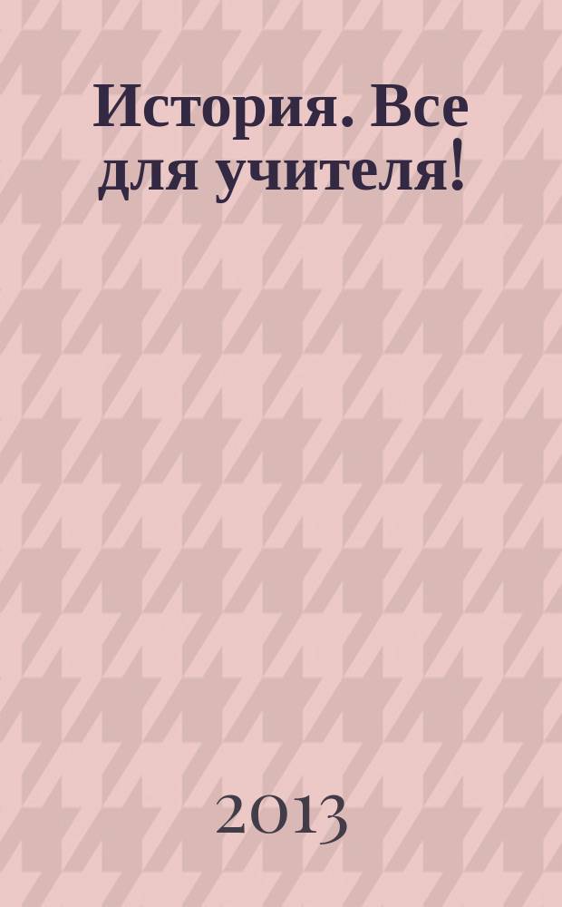 История. Все для учителя ! : комплексная поддержка учителя научно-методический журнал. 2013, № 4 (16)