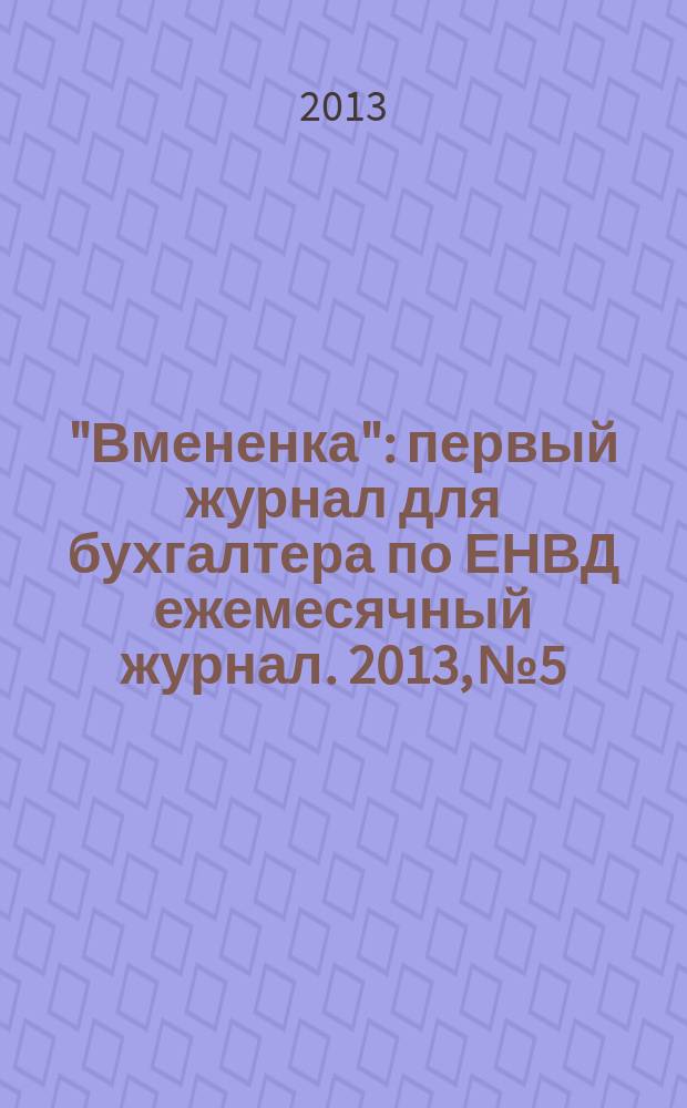"Вмененка" : первый журнал для бухгалтера по ЕНВД ежемесячный журнал. 2013, № 5