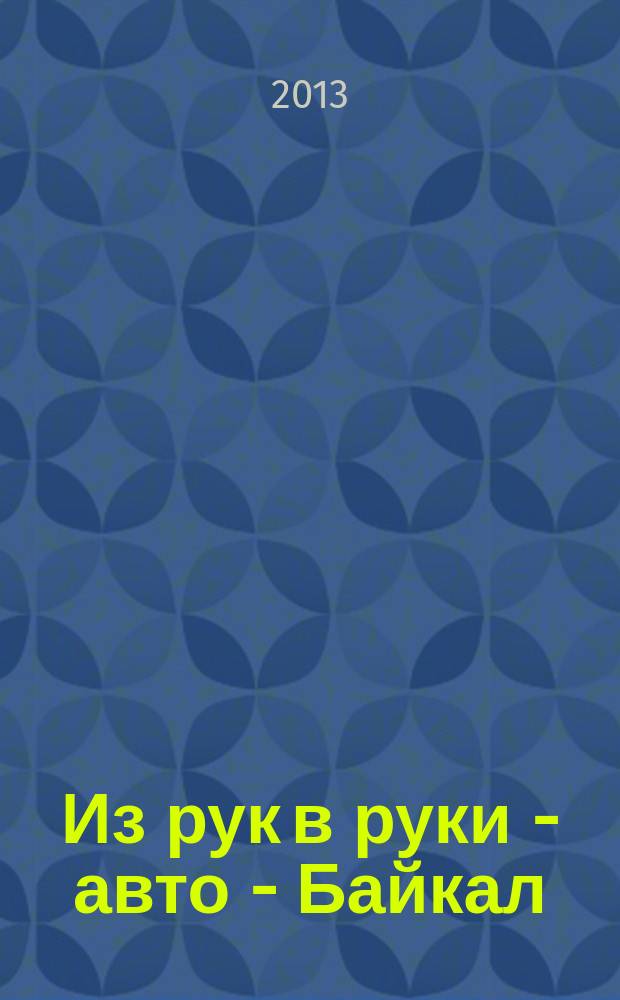 Из рук в руки - авто - Байкал : еженедельник фотообъявлений. 2013, № 6 (272)