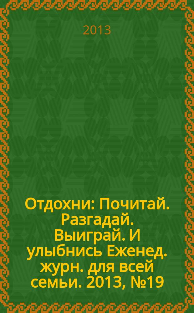 Отдохни : Почитай. Разгадай. Выиграй. И улыбнись Еженед. журн. для всей семьи. 2013, № 19