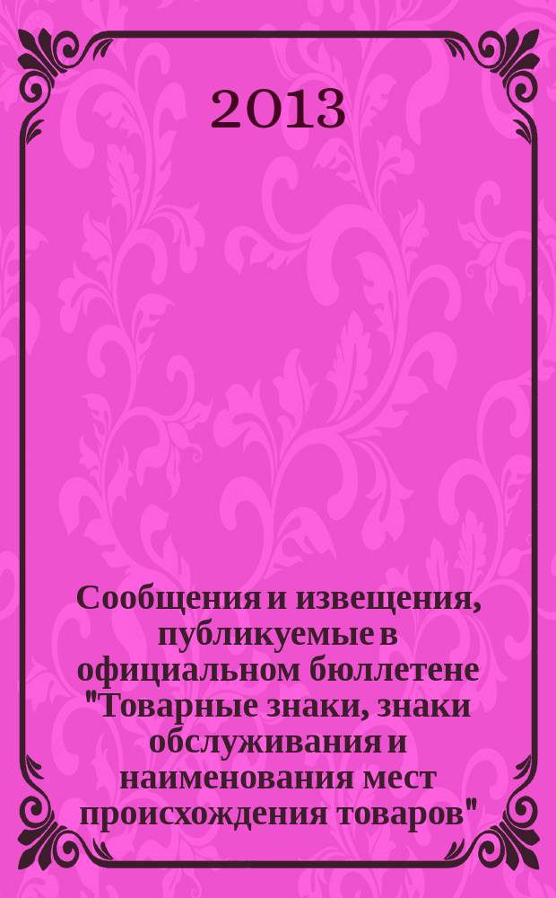 Сообщения и извещения, публикуемые в официальном бюллетене "Товарные знаки, знаки обслуживания и наименования мест происхождения товаров". 2013, № 9