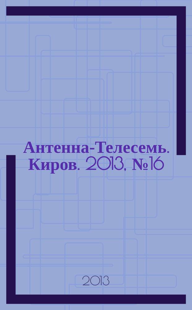 Антенна-Телесемь. Киров. 2013, № 16 (656)