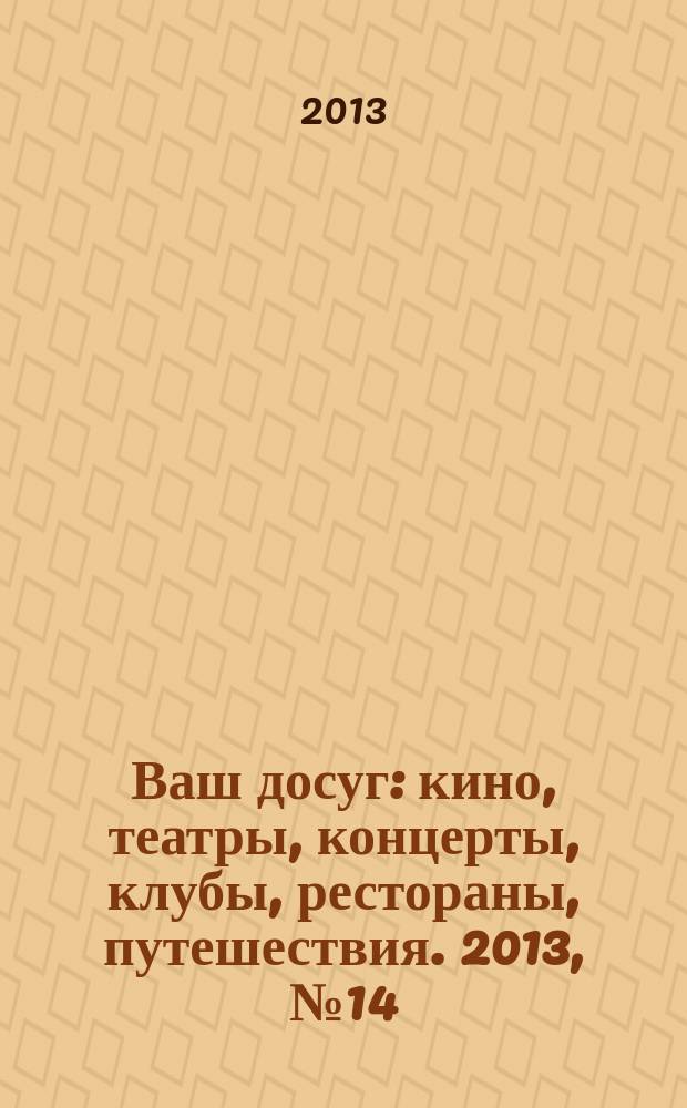 Ваш досуг : кино, театры, концерты, клубы, рестораны, путешествия. 2013, № 14 (827)