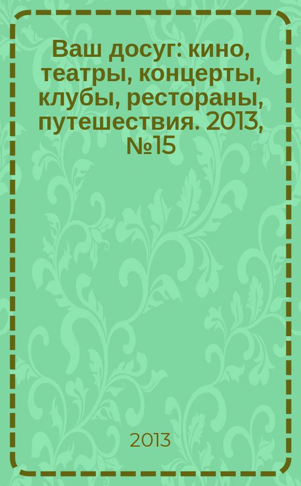 Ваш досуг : кино, театры, концерты, клубы, рестораны, путешествия. 2013, № 15 (828)