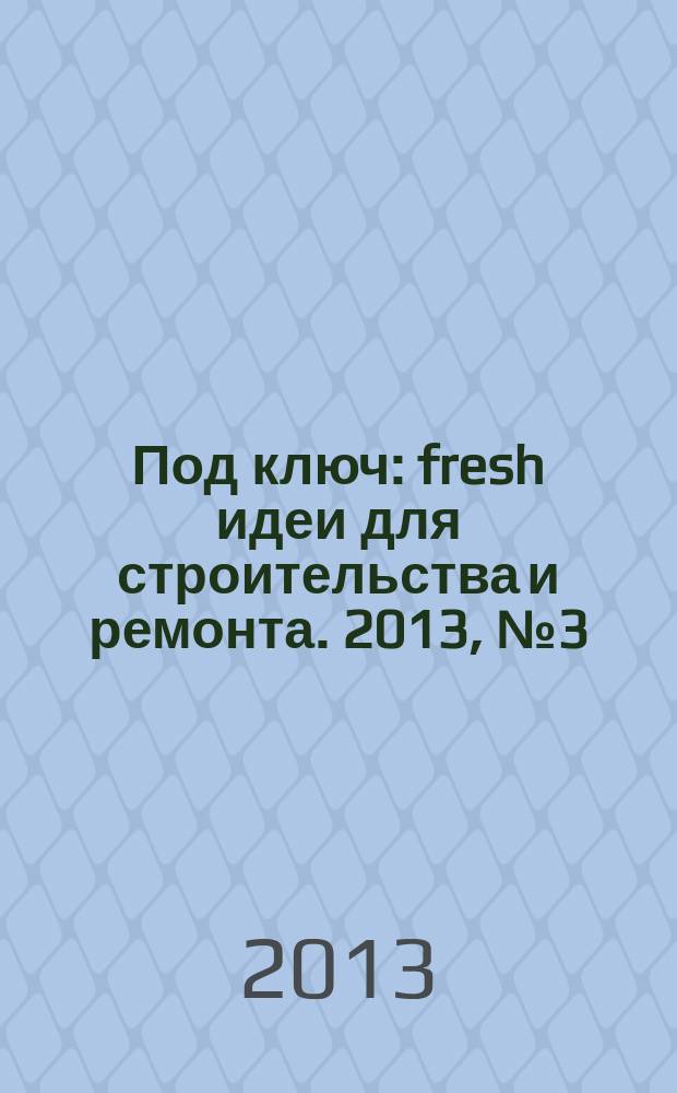 Под ключ : fresh идеи для строительства и ремонта. 2013, № 3 (5) : Вологда, Череповец
