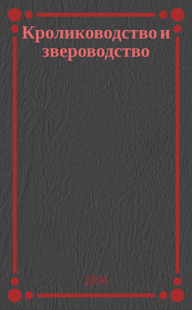 Кролиководство и звероводство : Двухмес. науч.-производ. журн. Изд-ва М-ва с. х. СССР. 2004, № 5