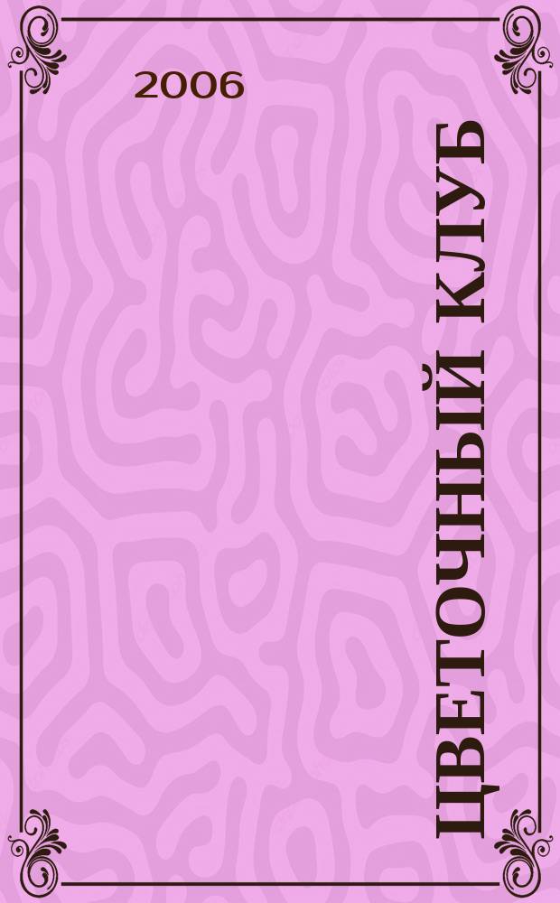 Цветочный клуб : Ежемес. ил. журн. о цветах и о тех, кто их любит. 2006, № 2 (47)