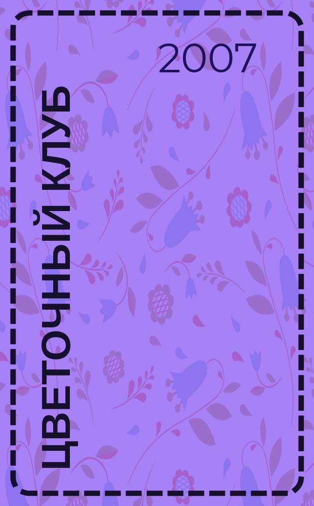 Цветочный клуб : Ежемес. ил. журн. о цветах и о тех, кто их любит. 2007, № 5 (62)