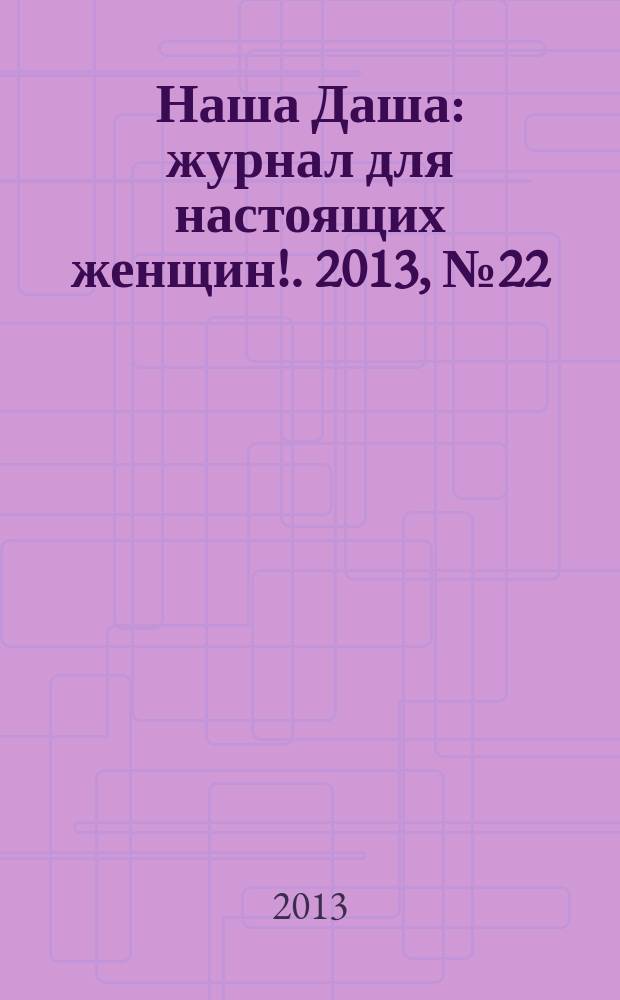 Наша Даша : журнал для настоящих женщин !. 2013, № 22
