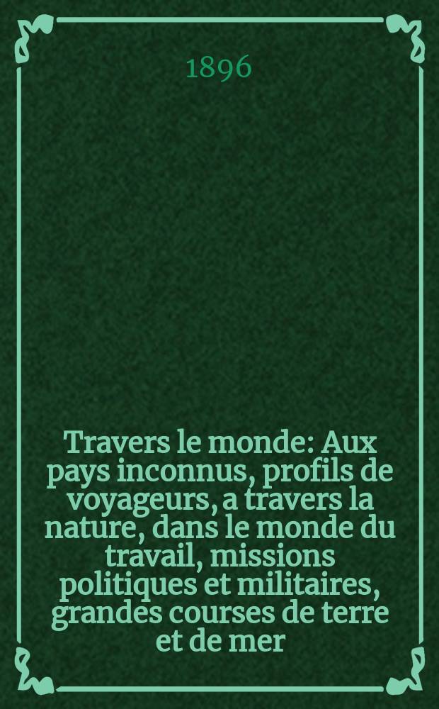 À Travers le monde : Aux pays inconnus, profils de voyageurs, a travers la nature, dans le monde du travail, missions politiques et militaires, grandes courses de terre et de mer, conseils aux voyageurs, excursions, parmi les races humaines, livres et cartes, bilan des exploration en cours, etc. N.S. Année2 1896, livr.9