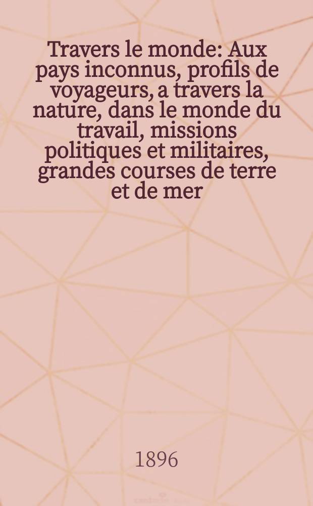 &Agrave; Travers le monde : Aux pays inconnus, profils de voyageurs, a travers la nature, dans le monde du travail, missions politiques et militaires, grandes courses de terre et de mer, conseils aux voyageurs, excursions, parmi les races humaines, livres et cartes, bilan des exploration en cours, etc. N.S. Ann&eacute;e2 1896, livr.22