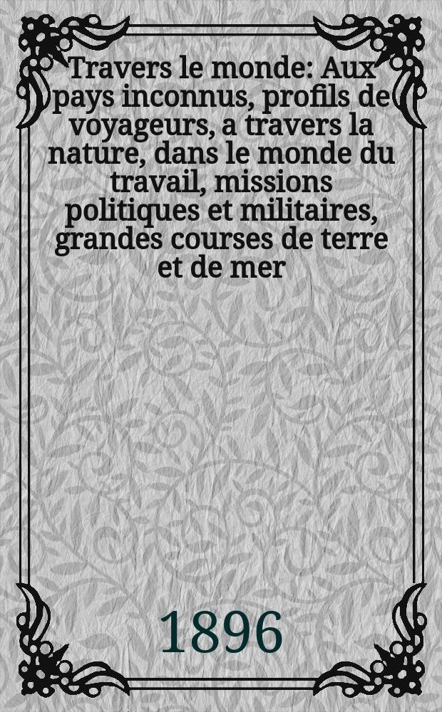 À Travers le monde : Aux pays inconnus, profils de voyageurs, a travers la nature, dans le monde du travail, missions politiques et militaires, grandes courses de terre et de mer, conseils aux voyageurs, excursions, parmi les races humaines, livres et cartes, bilan des exploration en cours, etc. N.S. Année2 1896, livr.29