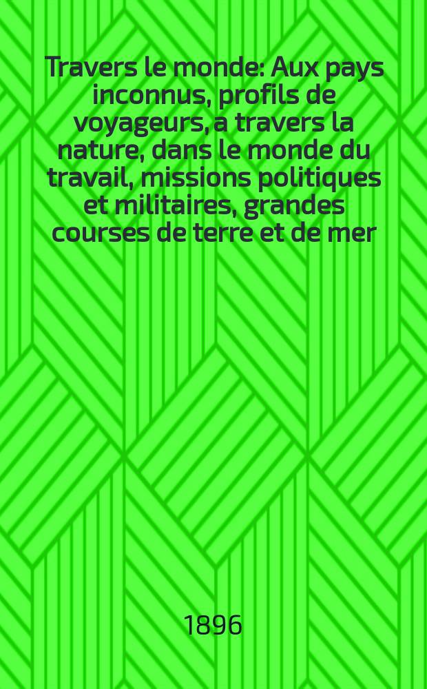 À Travers le monde : Aux pays inconnus, profils de voyageurs, a travers la nature, dans le monde du travail, missions politiques et militaires, grandes courses de terre et de mer, conseils aux voyageurs, excursions, parmi les races humaines, livres et cartes, bilan des exploration en cours, etc. N.S. Année2 1896, livr.48