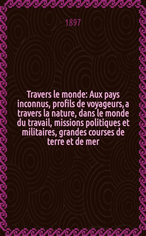 À Travers le monde : Aux pays inconnus, profils de voyageurs, a travers la nature, dans le monde du travail, missions politiques et militaires, grandes courses de terre et de mer, conseils aux voyageurs, excursions, parmi les races humaines, livres et cartes, bilan des exploration en cours, etc. N.S. Année3 1897, livr.2
