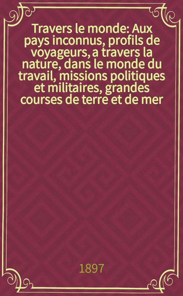 À Travers le monde : Aux pays inconnus, profils de voyageurs, a travers la nature, dans le monde du travail, missions politiques et militaires, grandes courses de terre et de mer, conseils aux voyageurs, excursions, parmi les races humaines, livres et cartes, bilan des exploration en cours, etc. N.S. Année3 1897, livr.7