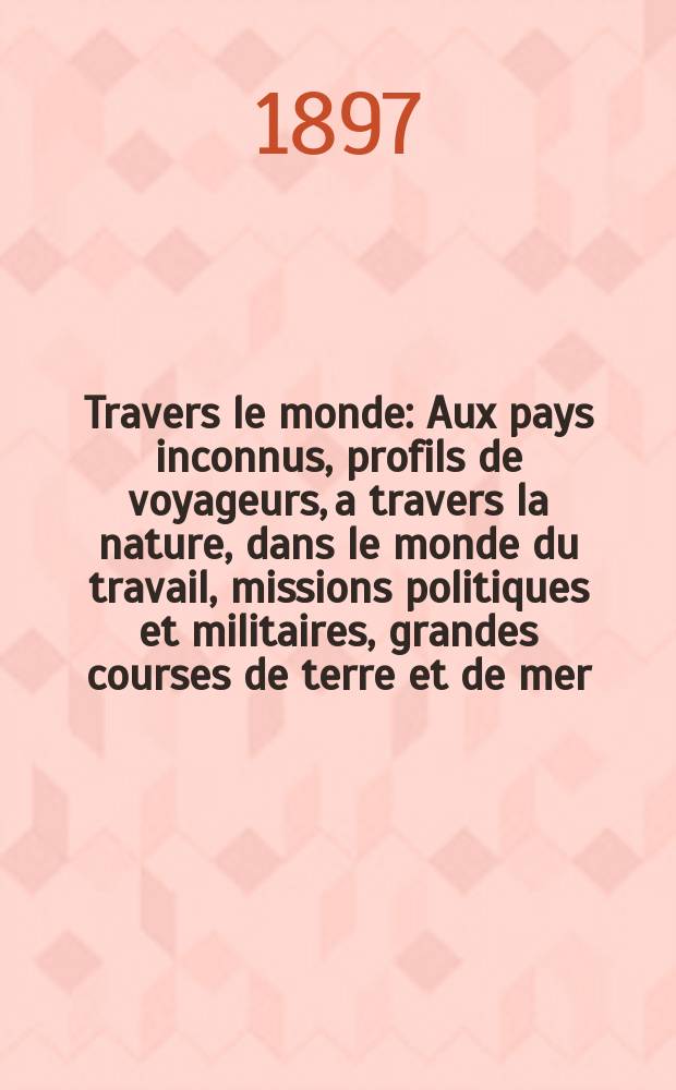&Agrave; Travers le monde : Aux pays inconnus, profils de voyageurs, a travers la nature, dans le monde du travail, missions politiques et militaires, grandes courses de terre et de mer, conseils aux voyageurs, excursions, parmi les races humaines, livres et cartes, bilan des exploration en cours, etc. N.S. Ann&eacute;e3 1897, livr.8